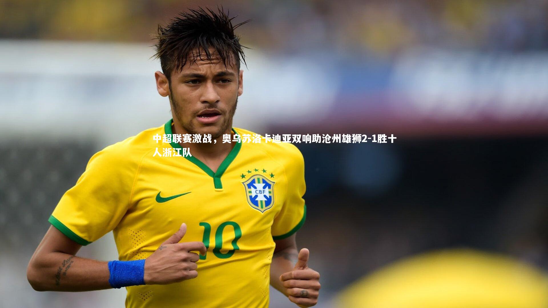 中超联赛激战，奥乌苏洛卡迪亚双响助沧州雄狮2-1胜十人浙江队