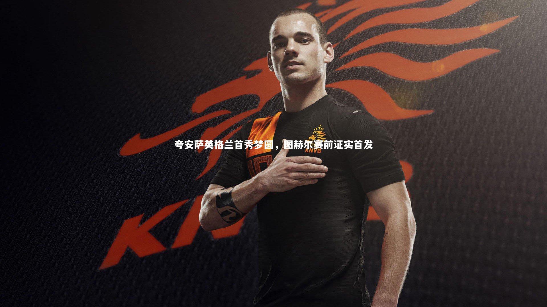 夸安萨英格兰首秀梦圆，图赫尔赛前证实首发